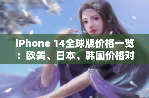 iPhone 14全球版價(jià)格一覽：歐美、日本、韓國價(jià)格對比