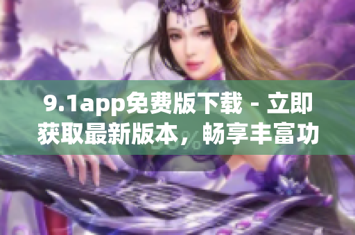 9.1app免費版下載 - 立即獲取最新版本，暢享豐富功能