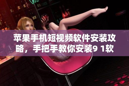 蘋果手機(jī)短視頻軟件安裝攻略，手把手教你安裝9 1軟件