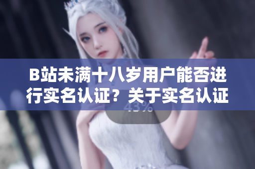 B站未滿十八歲用戶能否進(jìn)行實(shí)名認(rèn)證？關(guān)于實(shí)名認(rèn)證的新政策詳解