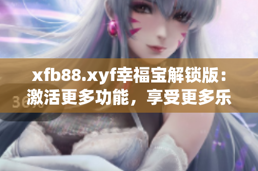 xfb88.xyf幸福寶解鎖版：激活更多功能，享受更多樂趣