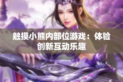 觸摸小熊內(nèi)部位游戲：體驗(yàn)創(chuàng)新互動(dòng)樂(lè)趣