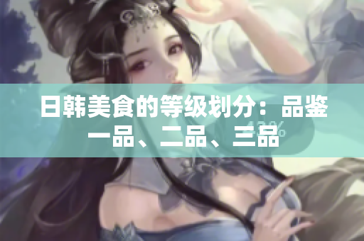 日韓美食的等級(jí)劃分：品鑒一品、二品、三品