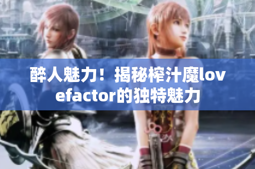 醉人魅力！揭秘榨汁魔lovefactor的獨(dú)特魅力