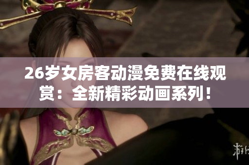 26歲女房客動(dòng)漫免費(fèi)在線觀賞：全新精彩動(dòng)畫(huà)系列！
