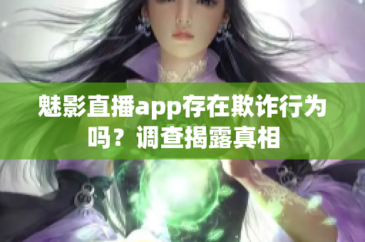 魅影直播app存在欺詐行為嗎？調(diào)查揭露真相