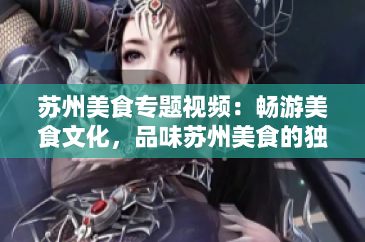 蘇州美食專題視頻：暢游美食文化，品味蘇州美食的獨(dú)特風(fēng)味