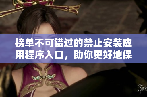 榜單不可錯(cuò)過的禁止安裝應(yīng)用程序入口，助你更好地保護(hù)設(shè)備