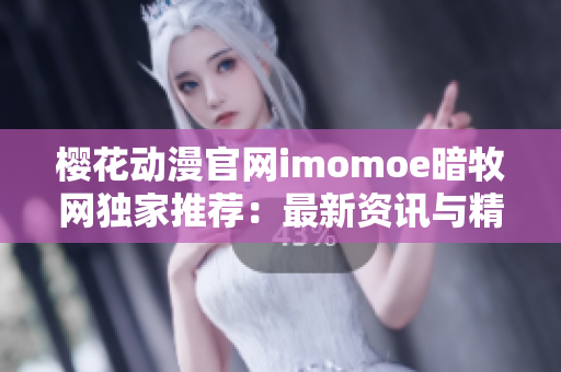櫻花動漫官網(wǎng)imomoe暗牧網(wǎng)獨家推薦：最新資訊與精彩動畫全網(wǎng)獨家！