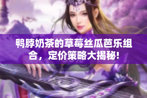 鴨脖奶茶的草莓絲瓜芭樂組合，定價(jià)策略大揭秘!