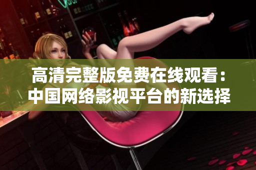高清完整版免費(fèi)在線觀看：中國(guó)網(wǎng)絡(luò)影視平臺(tái)的新選擇