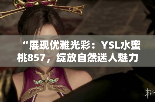 “展現(xiàn)優(yōu)雅光彩：YSL水蜜桃857，綻放自然迷人魅力”