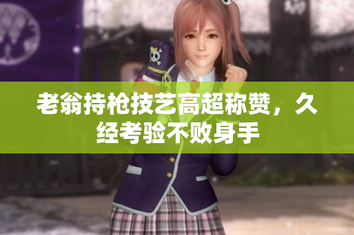老翁持槍技藝高超稱贊，久經(jīng)考驗不敗身手