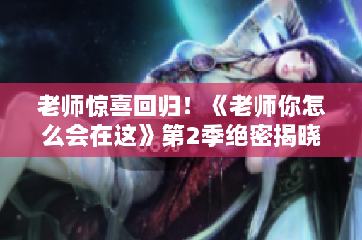 老師驚喜回歸！《老師你怎么會(huì)在這》第2季絕密揭曉