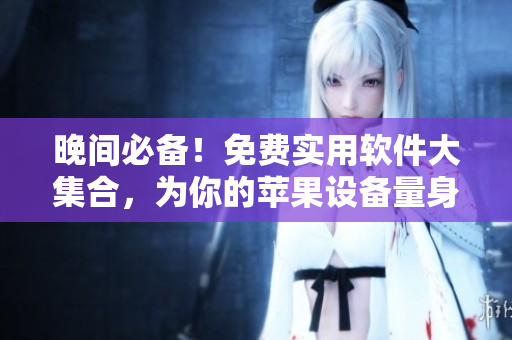 晚間必備！免費(fèi)實(shí)用軟件大集合，為你的蘋果設(shè)備量身定制。