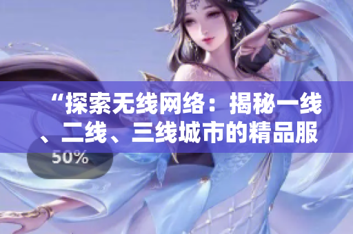 “探索無線網(wǎng)絡(luò)：揭秘一線、二線、三線城市的精品服務(wù)”