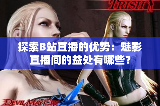 探索B站直播的優(yōu)勢(shì)：魅影直播間的益處有哪些？