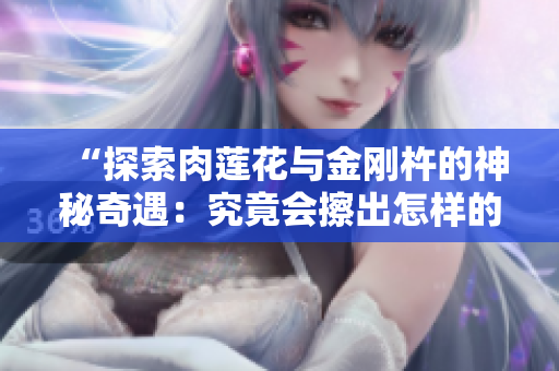 “探索肉蓮花與金剛杵的神秘奇遇：究竟會(huì)擦出怎樣的火花？”