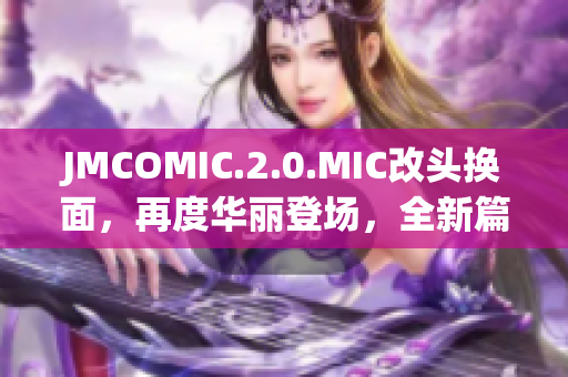 JMCOMIC.2.0.MIC改頭換面，再度華麗登場，全新篇章精彩呈現(xiàn)