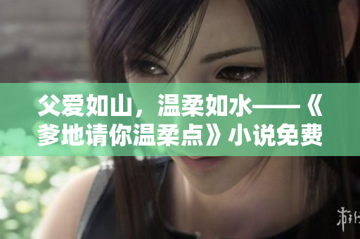父愛如山，溫柔如水——《爹地請你溫柔點(diǎn)》小說免費(fèi)閱讀