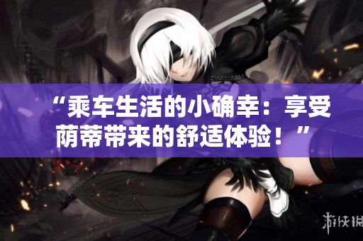 “乘車生活的小確幸：享受蔭蒂帶來的舒適體驗！”