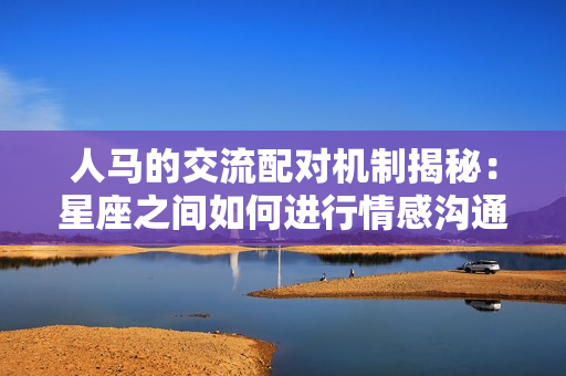 人馬的交流配對(duì)機(jī)制揭秘:星座之間如何進(jìn)行情感溝通 人馬的交流配對(duì)機(jī)制揭秘:星座之間如何進(jìn)行情感溝通