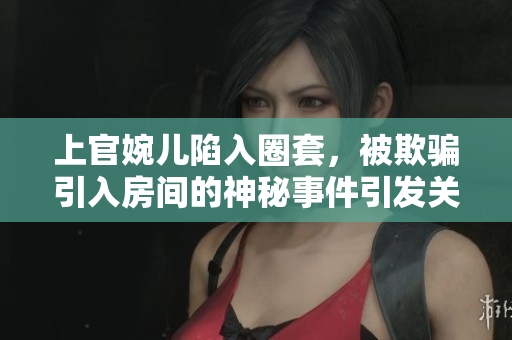 上官婉兒陷入圈套，被欺騙引入房間的神秘事件引發(fā)關(guān)注