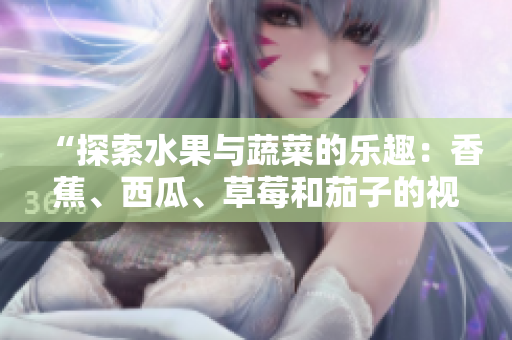 “探索水果與蔬菜的樂趣：香蕉、西瓜、草莓和茄子的視頻學(xué)習(xí)APP”