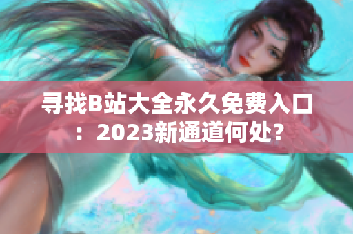 尋找B站大全永久免費(fèi)入口：2023新通道何處？