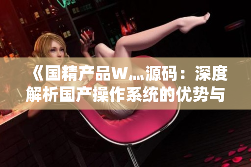《國精產(chǎn)品W灬源碼：深度解析國產(chǎn)操作系統(tǒng)的優(yōu)勢(shì)與挑戰(zhàn)》