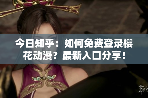 今日知乎：如何免費(fèi)登錄櫻花動(dòng)漫？最新入口分享！