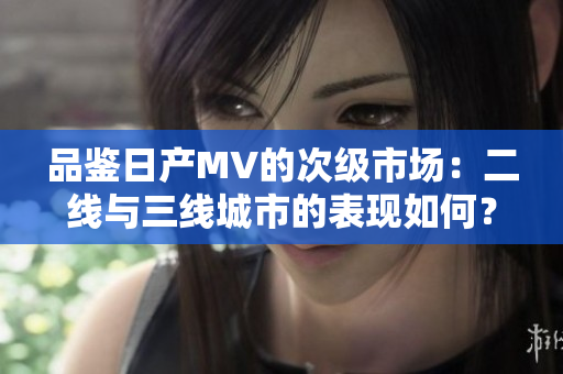 品鑒日產(chǎn)MV的次級市場：二線與三線城市的表現(xiàn)如何？
