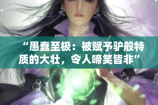 “愚蠢至極：被賦予驢般特質(zhì)的大壯，令人啼笑皆非”