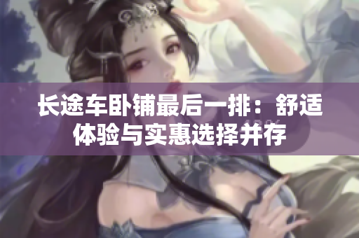 長(zhǎng)途車臥鋪?zhàn)詈笠慌牛菏孢m體驗(yàn)與實(shí)惠選擇并存