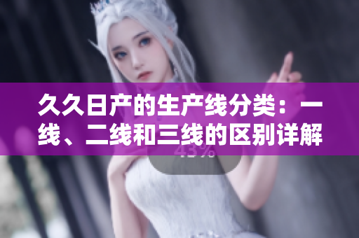 久久日產(chǎn)的生產(chǎn)線分類：一線、二線和三線的區(qū)別詳解