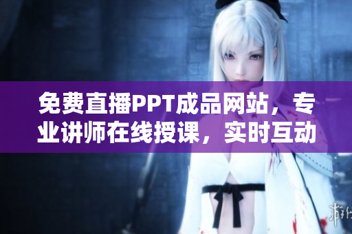 免費直播PPT成品網(wǎng)站，專業(yè)講師在線授課，實時互動學習！