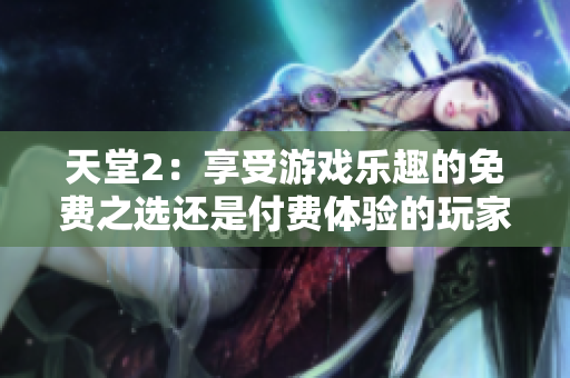 天堂2：享受游戲樂趣的免費之選還是付費體驗的玩家天堂？