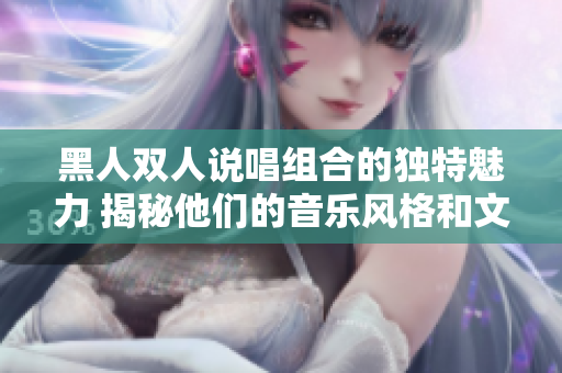 黑人雙人說唱組合的獨特魅力 揭秘他們的音樂風(fēng)格和文化影響