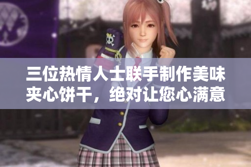 三位熱情人士聯(lián)手制作美味夾心餅干，絕對讓您心滿意足！