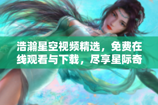 浩瀚星空視頻精選，免費在線觀看與下載，盡享星際奇觀