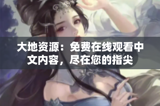 大地資源：免費在線觀看中文內(nèi)容，盡在您的指尖