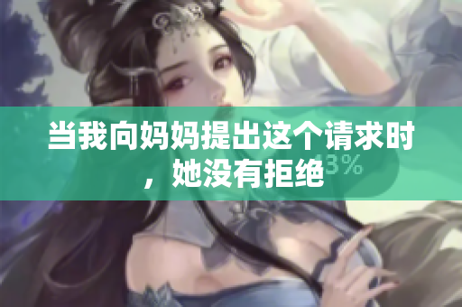 當我向媽媽提出這個請求時，她沒有拒絕