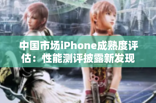 中國市場iPhone成熟度評估：性能測評披露新發(fā)現(xiàn)