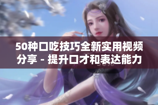 50種口吃技巧全新實用視頻分享 - 提升口才和表達能力的最佳方法