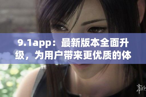 9.1app：最新版本全面升級，為用戶帶來更優(yōu)質(zhì)的體驗