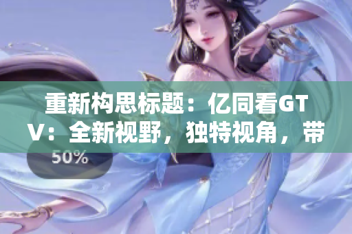 重新構(gòu)思標題：億同看GTV：全新視野，獨特視角，帶您探索未知世界