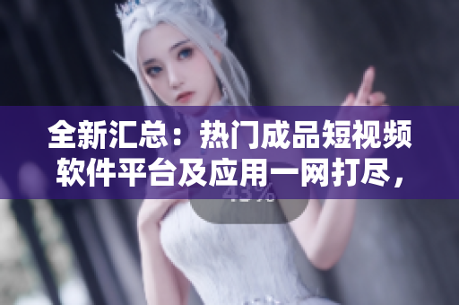 全新匯總：熱門成品短視頻軟件平臺及應(yīng)用一網(wǎng)打盡，覆蓋全面，快速選購