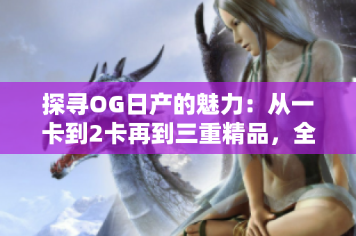 探尋OG日產(chǎn)的魅力：從一卡到2卡再到三重精品，全新視角解讀
