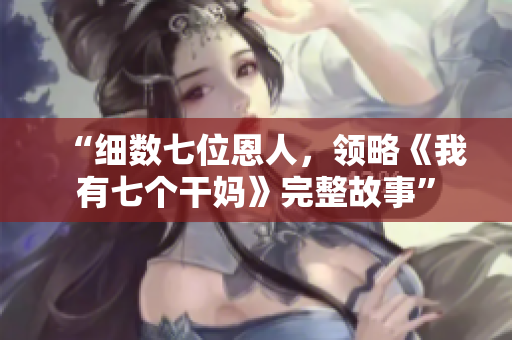 “細(xì)數(shù)七位恩人，領(lǐng)略《我有七個(gè)干媽》完整故事”