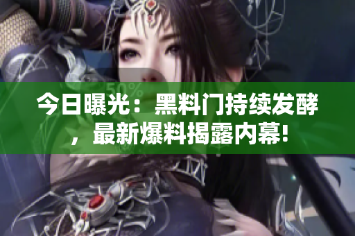 今日曝光：黑料門持續(xù)發(fā)酵，最新爆料揭露內(nèi)幕!